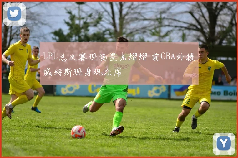 LPL总决赛现场星光熠熠 前CBA外援威姆斯现身观众席