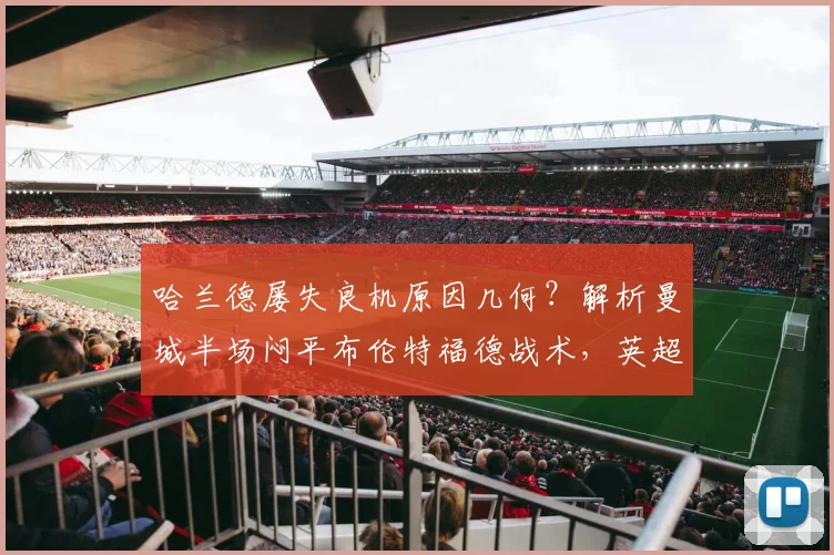 哈兰德屡失良机原因几何?解析曼城半场闷平布伦特福德战术,英超争冠格局再添变数