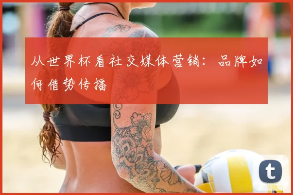 从世界杯看社交媒体营销:品牌如何借势传播