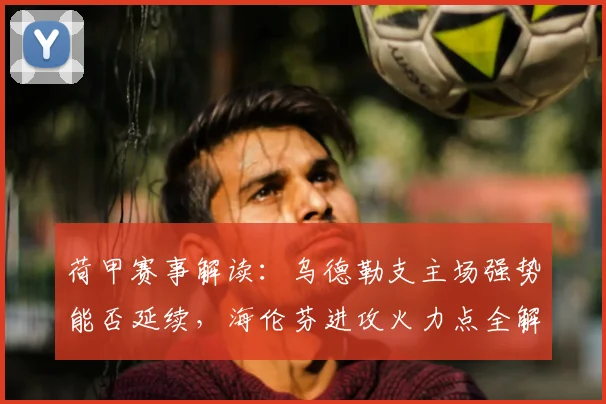 荷甲赛事解读：乌德勒支主场强势能否延续，海伦芬进攻火力点全解析