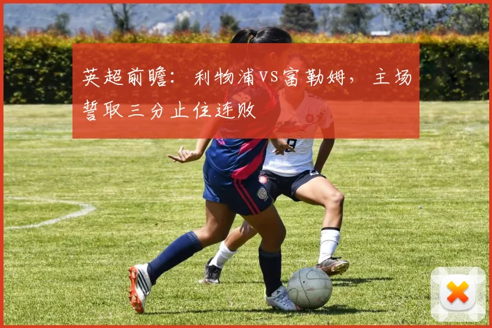 英超前瞻：利物浦vs富勒姆，主场誓取三分止住连败