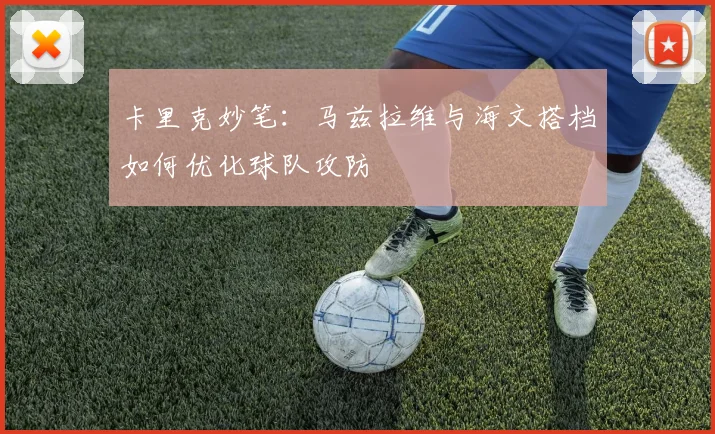 卡里克妙笔：马兹拉维与海文搭档如何优化球队攻防