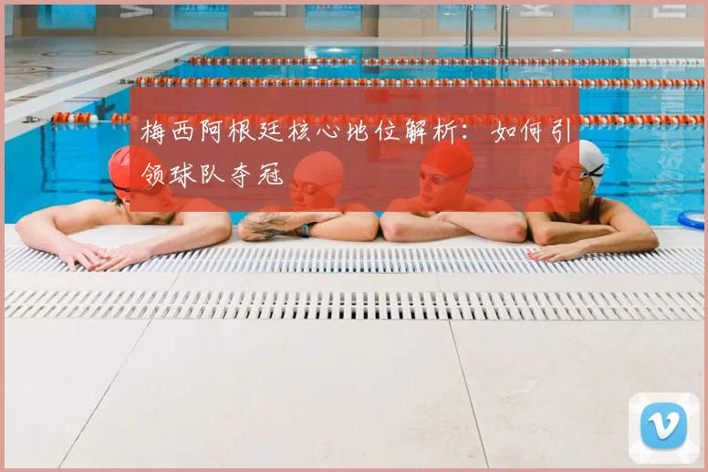 梅西阿根廷核心地位解析:如何引领球队夺冠