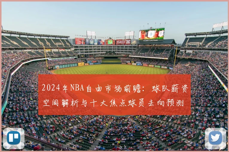 2024年NBA自由市场前瞻：球队薪资空间解析与十大焦点球员去向预测