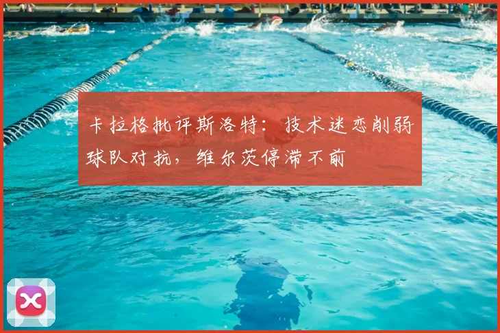 卡拉格批评斯洛特：技术迷恋削弱球队对抗，维尔茨停滞不前