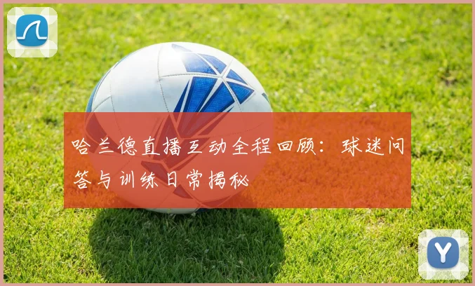 哈兰德直播互动全程回顾：球迷问答与训练日常揭秘