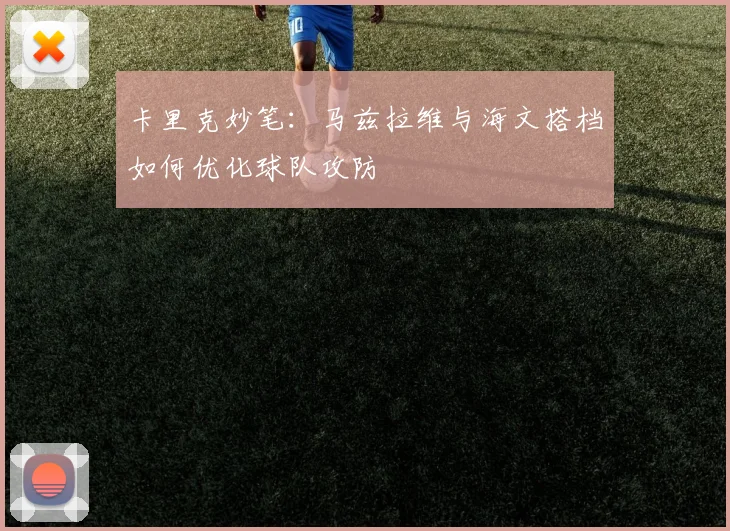 卡里克妙笔：马兹拉维与海文搭档如何优化球队攻防