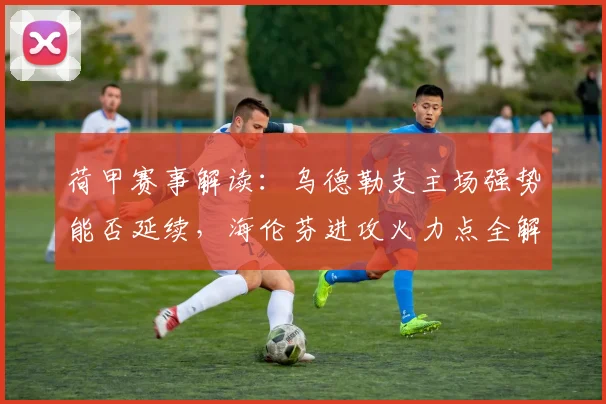 荷甲赛事解读：乌德勒支主场强势能否延续，海伦芬进攻火力点全解析