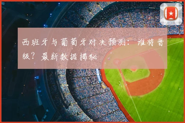 西班牙与葡萄牙对决预测:谁将晋级?最新数据揭秘