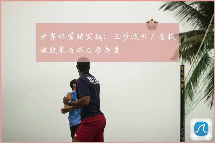 世界杯营销实战：三步提升广告投放效果与观众参与度