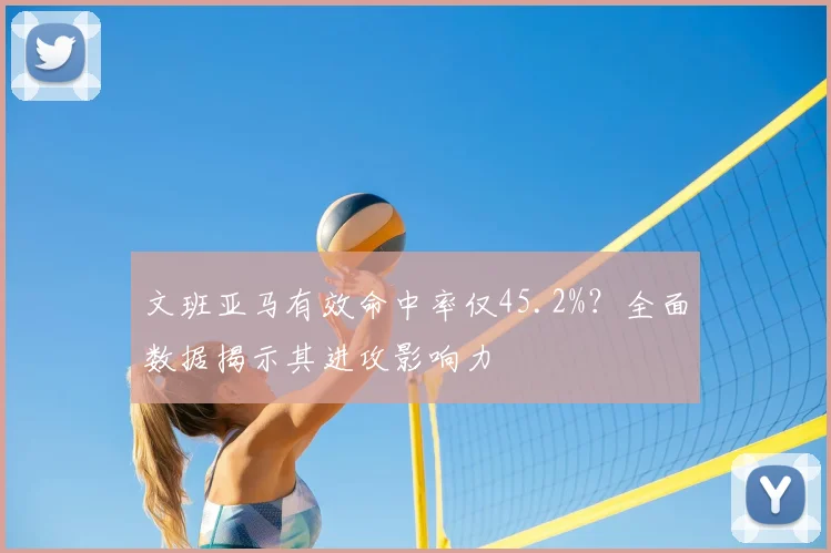 文班亚马有效命中率仅45.2%？全面数据揭示其进攻影响力