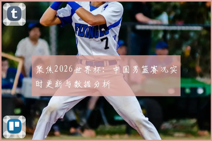 聚焦2026世界杯:中国男篮赛况实时更新与数据分析