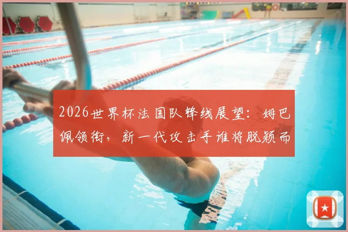 2026世界杯法国队锋线展望：姆巴佩领衔，新一代攻击手谁将脱颖而出？