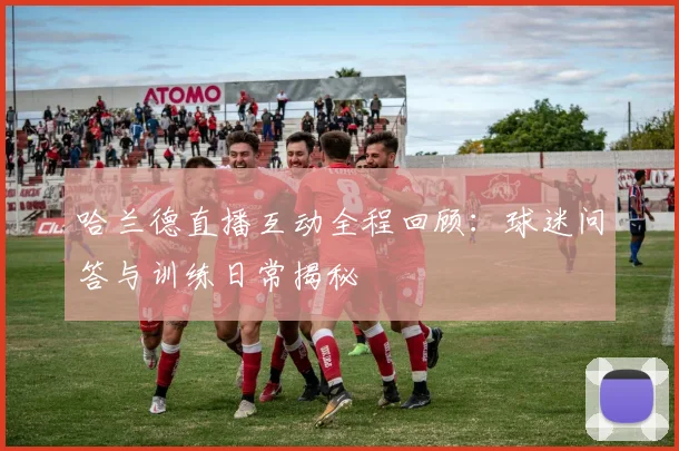 哈兰德直播互动全程回顾：球迷问答与训练日常揭秘