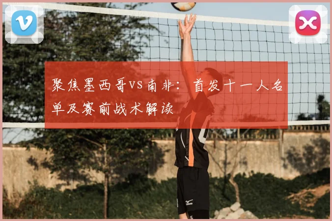 聚焦墨西哥vs南非:首发十一人名单及赛前战术解读