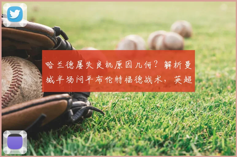 哈兰德屡失良机原因几何？解析曼城半场闷平布伦特福德战术，英超争冠格局再添变数