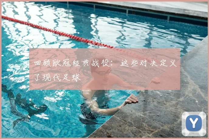 回顾欧冠经典战役:这些对决定义了现代足球