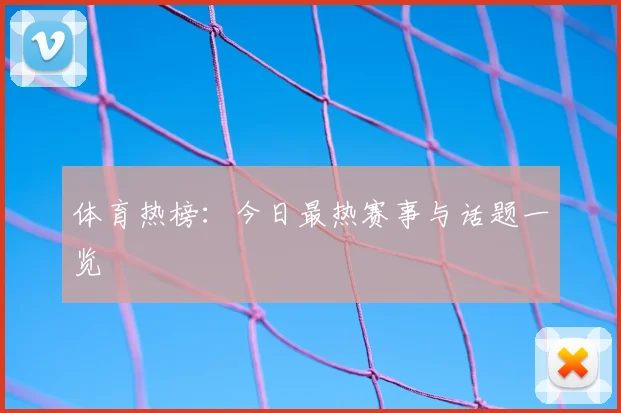 体育热榜：今日最热赛事与话题一览
