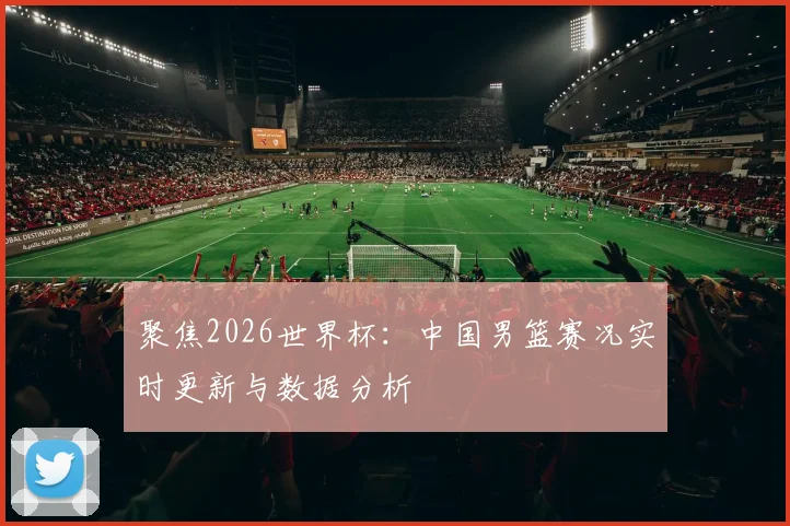 聚焦2026世界杯：中国男篮赛况实时更新与数据分析