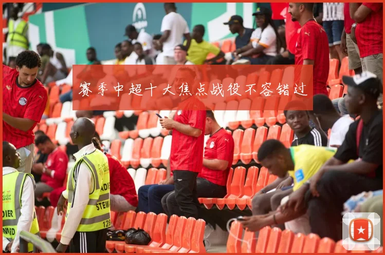 赛季中超十大焦点战役不容错过