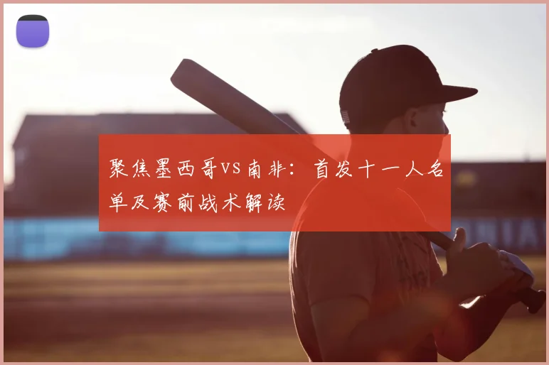 聚焦墨西哥vs南非：首发十一人名单及赛前战术解读