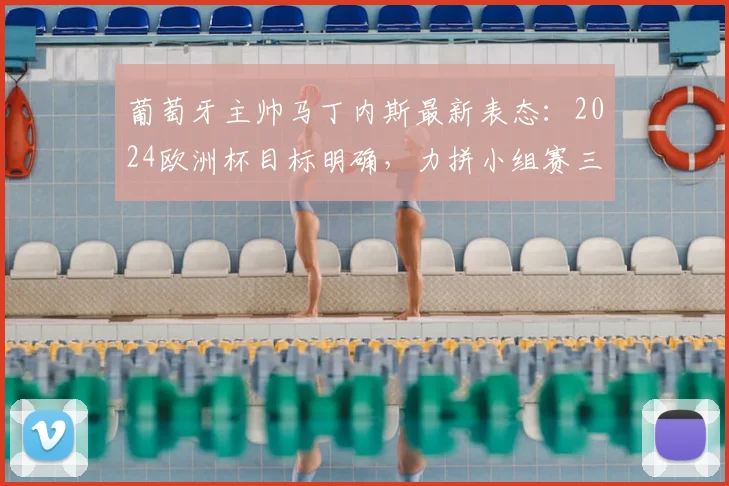葡萄牙主帅马丁内斯最新表态：2024欧洲杯目标明确，力拼小组赛三战全胜，C罗等核心球员已就位