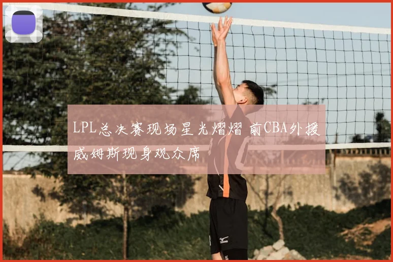 LPL总决赛现场星光熠熠 前CBA外援威姆斯现身观众席