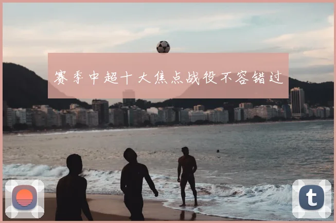 赛季中超十大焦点战役不容错过