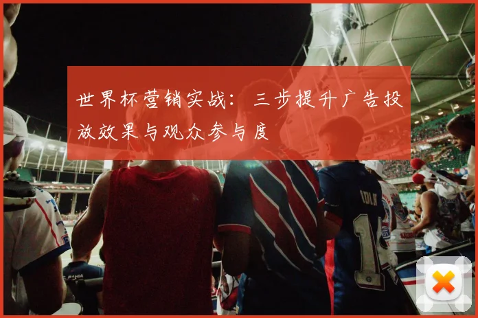 世界杯营销实战：三步提升广告投放效果与观众参与度