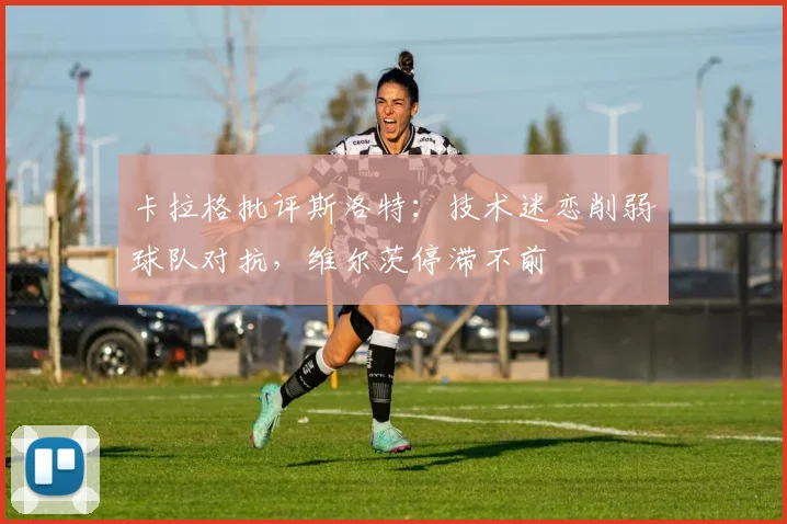 卡拉格批评斯洛特：技术迷恋削弱球队对抗，维尔茨停滞不前