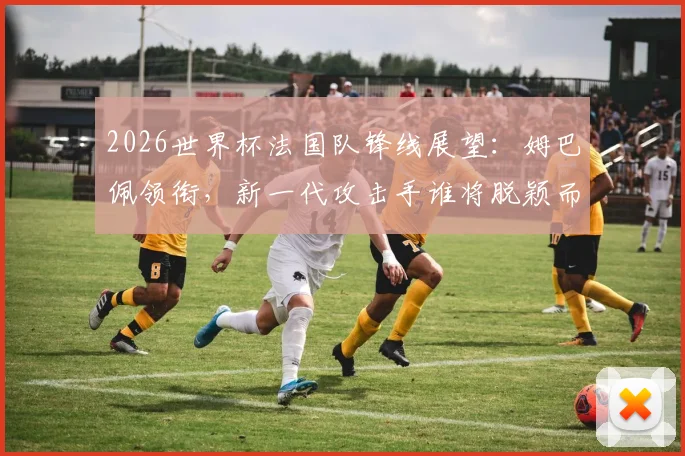 2026世界杯法国队锋线展望:姆巴佩领衔,新一代攻击手谁将脱颖而出?