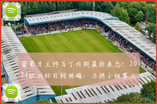 葡萄牙主帅马丁内斯最新表态：2024欧洲杯目标明确，力拼小组赛三战全胜，C罗等核心球员已就位