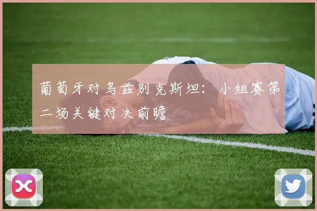 葡萄牙对乌兹别克斯坦:小组赛第二场关键对决前瞻