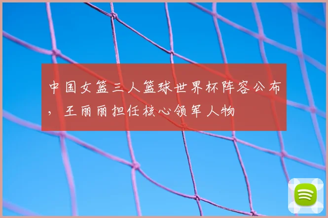 中国女篮三人篮球世界杯阵容公布，王丽丽担任核心领军人物